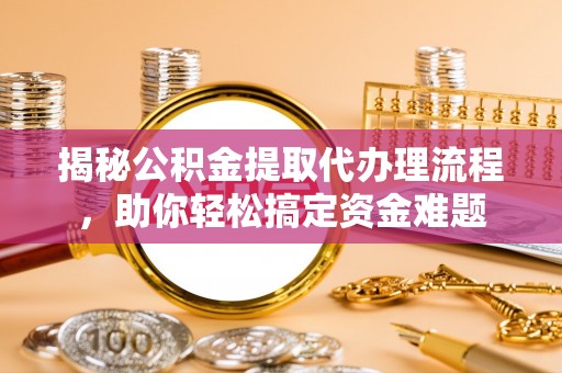 郧西揭秘公积金提取代办理流程，助你轻松搞定资金难题
