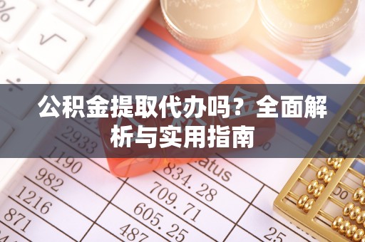 郧西公积金提取代办吗？全面解析与实用指南
