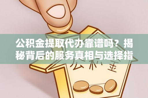郧西公积金提取代办靠谱吗？揭秘背后的服务真相与选择指南