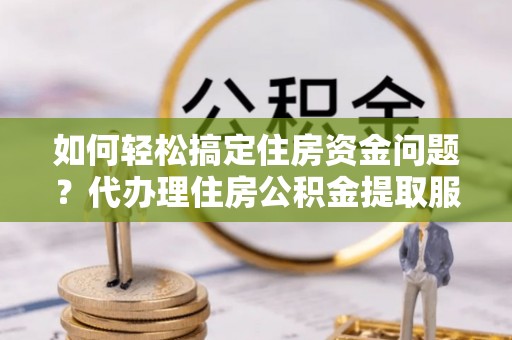 郧西如何轻松搞定住房资金问题？代办理住房公积金提取服务全解析