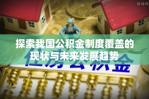 郧西探索我国公积金制度覆盖的现状与未来发展趋势