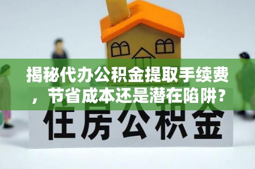 郧西揭秘代办公积金提取手续费，节省成本还是潜在陷阱？