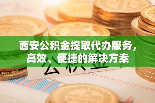 郧西西安公积金提取代办服务，高效、便捷的解决方案