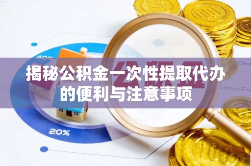 郧西揭秘公积金一次性提取代办的便利与注意事项