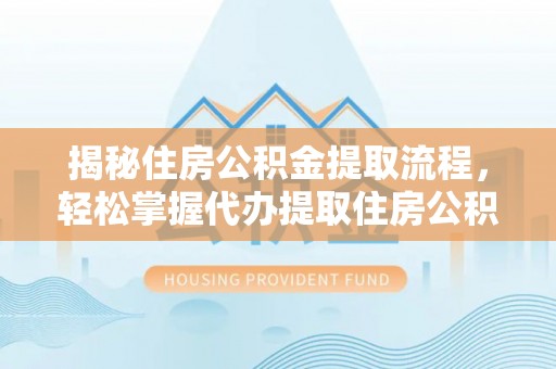 郧西揭秘住房公积金提取流程，轻松掌握代办提取住房公积金技巧