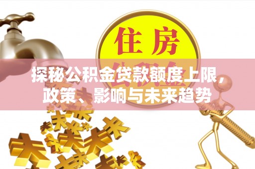 郧西探秘公积金贷款额度上限，政策、影响与未来趋势