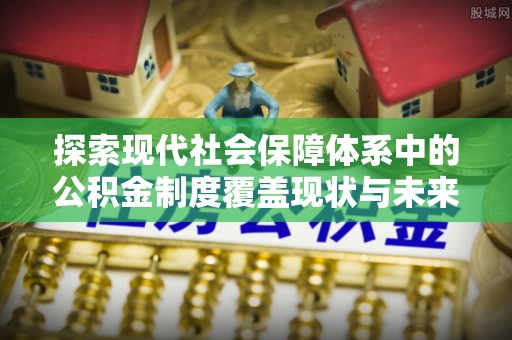 郧西探索现代社会保障体系中的公积金制度覆盖现状与未来