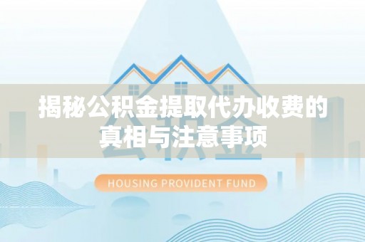 郧西揭秘公积金提取代办收费的真相与注意事项