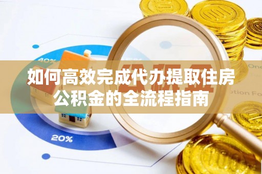 郧西如何高效完成代办提取住房公积金的全流程指南