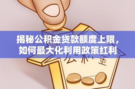 郧西揭秘公积金贷款额度上限，如何最大化利用政策红利