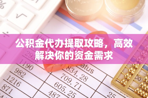 郧西公积金代办提取攻略，高效解决你的资金需求