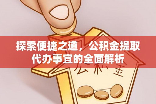 郧西探索便捷之道，公积金提取代办事宜的全面解析