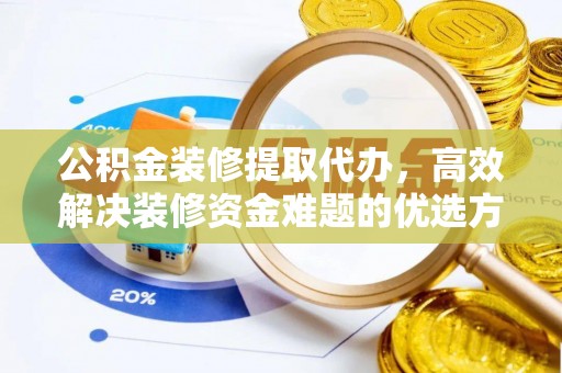 郧西公积金装修提取代办，高效解决装修资金难题的优选方案