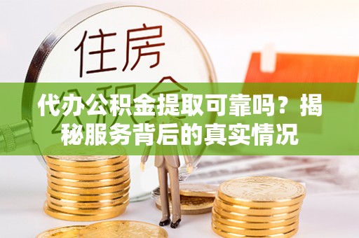 郧西代办公积金提取可靠吗？揭秘服务背后的真实情况