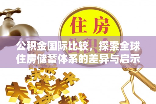 郧西公积金国际比较，探索全球住房储蓄体系的差异与启示