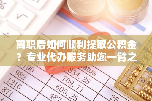 郧西离职后如何顺利提取公积金？专业代办服务助您一臂之力