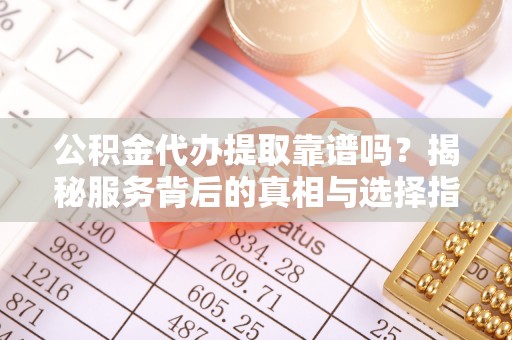 郧西公积金代办提取靠谱吗？揭秘服务背后的真相与选择指南
