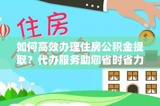 郧西如何高效办理住房公积金提取？代办服务助您省时省力