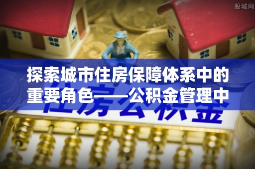 郧西探索城市住房保障体系中的重要角色——公积金管理中心