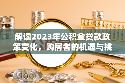 郧西解读2023年公积金贷款政策变化，购房者的机遇与挑战