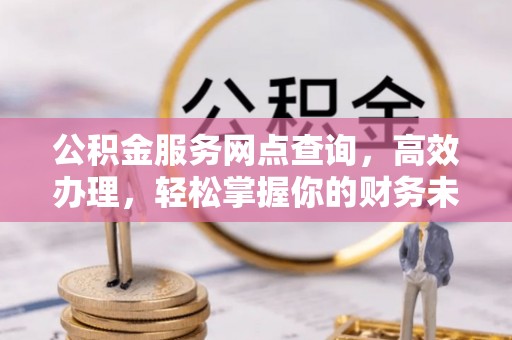 郧西公积金服务网点查询，高效办理，轻松掌握你的财务未来