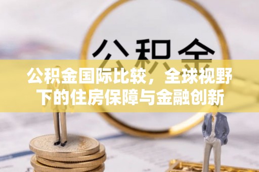 郧西公积金国际比较，全球视野下的住房保障与金融创新