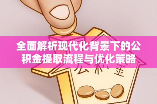 郧西全面解析现代化背景下的公积金提取流程与优化策略