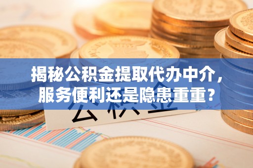 郧西揭秘公积金提取代办中介，服务便利还是隐患重重？