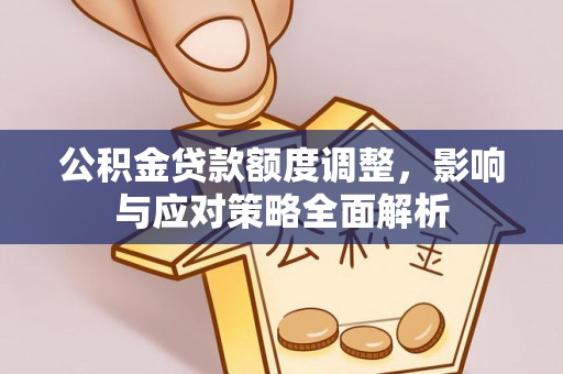 郧西公积金贷款额度调整，影响与应对策略全面解析