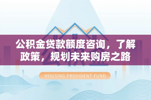 郧西公积金贷款额度咨询，了解政策，规划未来购房之路