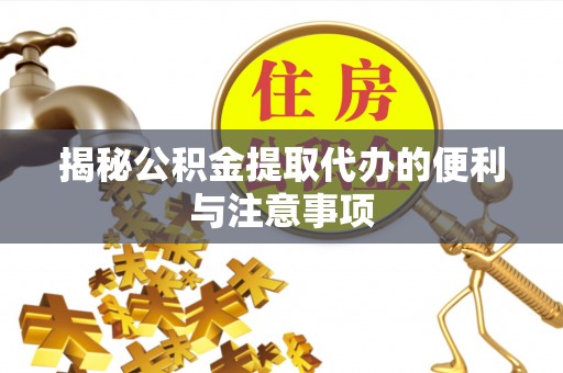郧西揭秘公积金提取代办的便利与注意事项