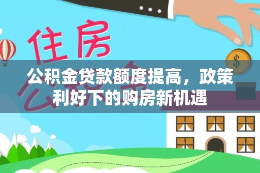 郧西公积金贷款额度提高，政策利好下的购房新机遇