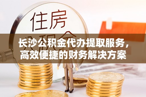 郧西长沙公积金代办提取服务，高效便捷的财务解决方案