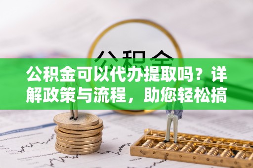 郧西公积金可以代办提取吗？详解政策与流程，助您轻松搞定！