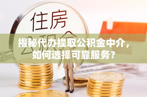 郧西揭秘代办提取公积金中介，如何选择可靠服务？
