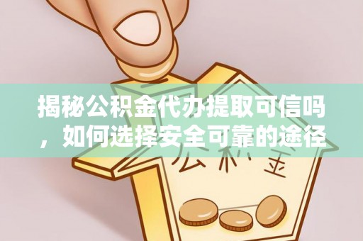 郧西揭秘公积金代办提取可信吗，如何选择安全可靠的途径