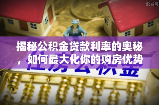 郧西揭秘公积金贷款利率的奥秘，如何最大化你的购房优势