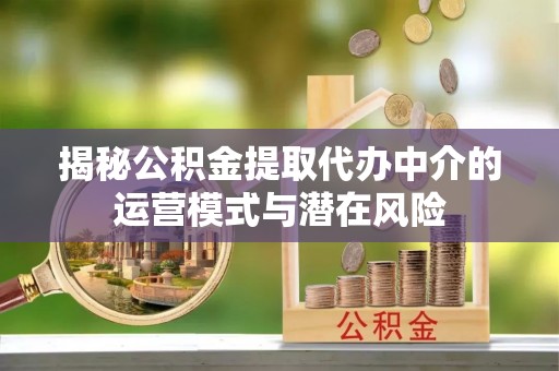 郧西揭秘公积金提取代办中介的运营模式与潜在风险