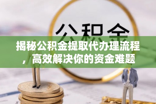 郧西揭秘公积金提取代办理流程，高效解决你的资金难题