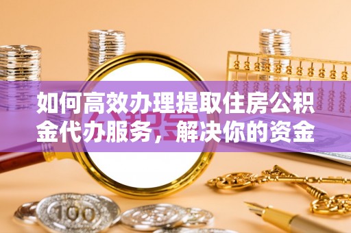 郧西如何高效办理提取住房公积金代办服务，解决你的资金需求