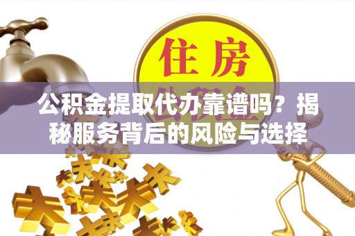 郧西公积金提取代办靠谱吗？揭秘服务背后的风险与选择