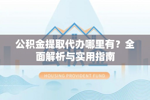 郧西公积金提取代办哪里有？全面解析与实用指南