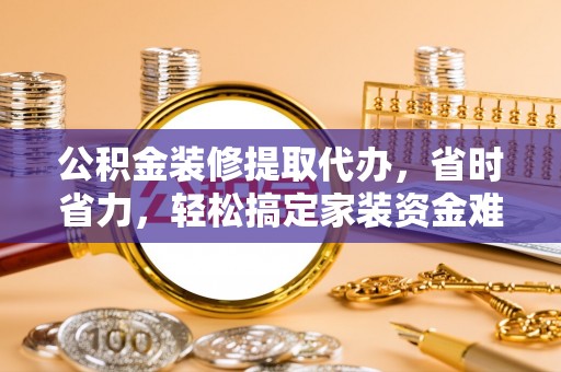 郧西公积金装修提取代办，省时省力，轻松搞定家装资金难题