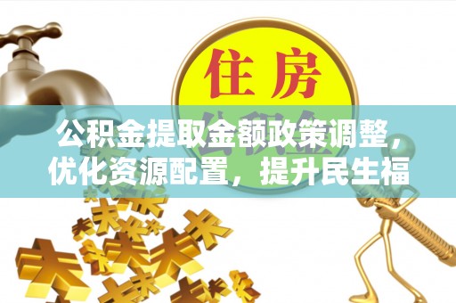 郧西公积金提取金额政策调整，优化资源配置，提升民生福祉
