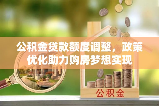 郧西公积金贷款额度调整，政策优化助力购房梦想实现