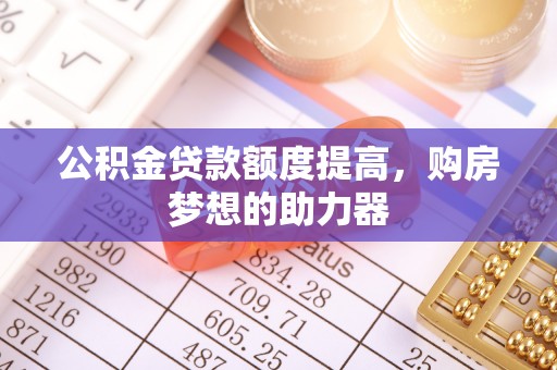 郧西公积金贷款额度提高，购房梦想的助力器