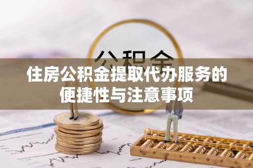 郧西住房公积金提取代办服务的便捷性与注意事项