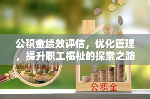 郧西公积金绩效评估，优化管理，提升职工福祉的探索之路
