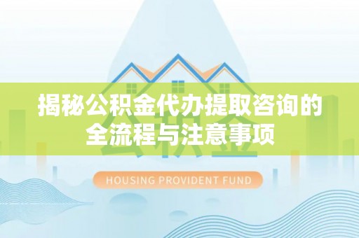 郧西揭秘公积金代办提取咨询的全流程与注意事项