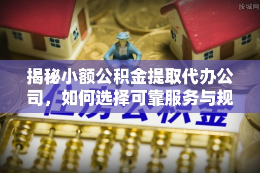 郧西揭秘小额公积金提取代办公司，如何选择可靠服务与规避风险